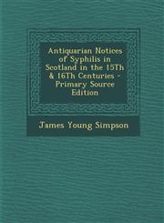 Antiquarian Notices of Syphilis in Scotland in the 15Th & 16Th Centuries - Primary Source Edition,1293338281,9781293338285