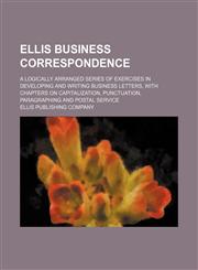 Ellis Business Correspondence; A Logically Arranged Series of Exercises in Developing and Writing Business Letters, with Chapters on Capitalization, P,1130431576,9781130431575