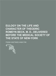 Eulogy on the Life and Character of Theodric Romeyn Beck, M. D., Delivered Before the Medical Society of the State of New-York,1154500241,9781154500240