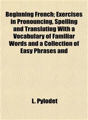 Beginning French; Exercises in Pronouncing, Spelling and Translating With a Vocabulary of Familiar Words and a Collection of Easy Phrases and,1151911976,9781151911971