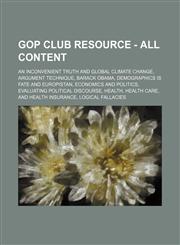 GOP Club Resource - All Content An Inconvenient Truth and Global Climate Change, Argument Technique, Barack Obama, Demographics is Fate and Europistan, Economics and Politics, Evaluating Political Discourse, Health, Health Care, and Health Insurance, Log,1234745119,9781234745110