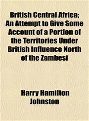 British Central Africa; An Attempt to Give Some Account of a Portion of the Territories Under British Influence North of the Zambesi,1153350432,9781153350433