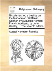 Nicodemus or, a treatise on the fear of man. Written in German by Augustus Herman Franck. Abridged, by John Wesley, ... The seventh edition.,1171100957,9781171100959