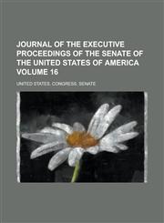 Journal of the Executive Proceedings of the Senate of the United States of America Volume 16,1234321203,9781234321208