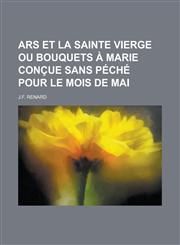 Ars Et La Sainte Vierge Ou Bouquets a Marie Concue Sans Peche Pour Le Mois de Mai,1236179277,9781236179272