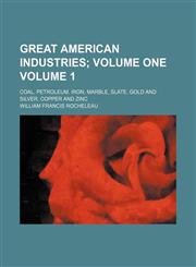 Great American industries;  volume one. coal, petroleum, iron, marble, slate, gold and silver, copper and zinc Volume 1,1151701750,9781151701756