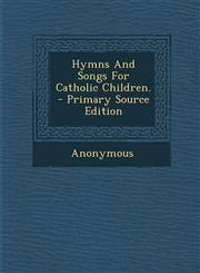 Hymns And Songs For Catholic Children. - Primary Source Edition,1295081008,9781295081004