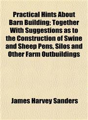 Practical Hints About Barn Building; Together With Suggestions as to the Construction of Swine and Sheep Pens, Silos and Other Farm Outbuildings,1152198890,9781152198890