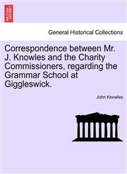 Correspondence between Mr. J. Knowles and the Charity Commissioners, regarding the Grammar School at Giggleswick.,1240915667,9781240915668