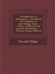 Introduction to Philosophy, a Handbook for Students of Psychology, Logic, Ethics, Aesthetics and General Philosophy; - Primary Source Edition,128782627X,9781287826279
