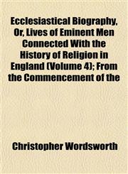 Ecclesiastical Biography, Or, Lives of Eminent Men Connected With the History of Religion in England (Volume 4); From the Commencement of the,1152824716,9781152824713