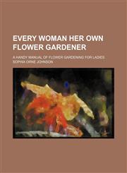 Every Woman Her Own Flower Gardener; A Handy Manual of Flower Gardening for Ladies,1150344288,9781150344282
