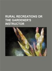 Rural Recreations or the Gardener's Instructor,1150005785,9781150005787