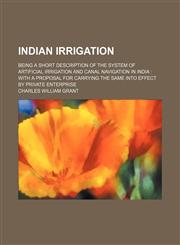 Indian irrigation; being a short description of the system of artificial irrigation and canal navigation in India  with a proposal for carrying the same into effect by private enterprise,1151318167,9781151318169