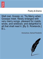 Well met, Gossip; or, 'Tis Merry when Gossips meet. Newly enlarged with very merry songs, pleasant for maids, wives, and widdows and delightfull to all that shall read it. [By S. Rowlands.] B.L.,1241170096,9781241170097