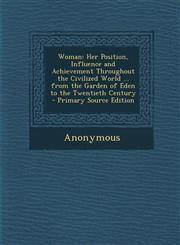 Woman Her Position, Influence and Achievement Throughout the Civilized World ... from the Garden of Eden to the Twentieth Ce,1294597205,9781294597209