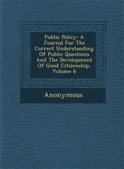 Public Policy A Journal for the Correct Understanding of Public Questions and the Development of Good Citizenship, Volume 6,1286883601,9781286883600