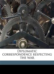 Diplomatic correspondence respecting the war,1177435640,9781177435642