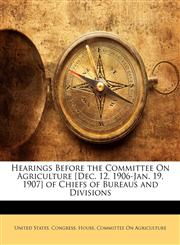 Hearings Before the Committee On Agriculture [Dec. 12, 1906-Jan. 19, 1907] of Chiefs of Bureaus and Divisions,1144837227,9781144837226