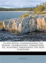 Sacred Hours, Comprehending The Prayers, Thanksgivings, Admonitions, Etc. Scattered Throughout The Holy Scriptures,1173318062,9781173318062