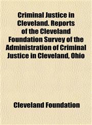 Criminal Justice in Cleveland. Reports of the Cleveland Foundation Survey of the Administration of Criminal Justice in Cleveland, Ohio,1152821660,9781152821668