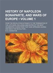 History of Napoleon Bonaparte, and Wars of Europe (Volume 1); From the Revolution in France to the Termination of the Late Wars, Including Anecdotes of the Most Celebrated Characters That Have Appeared During and Since the Revolution,1151054186,9781151054180