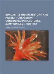 Sunday;  its origin, history, and present obligation, considered in 8 lectures. Bampton lect. for 1860,1150161264,9781150161261