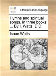 Hymns and spiritual songs. In three books. ... By I. Watts, D.D.,1170893082,9781170893081