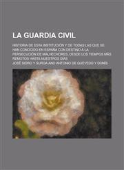 La Guardia Civil; Historia de Esta Institución Y de Todas Las Que Se Han Conocido En España Con Destino Á La Persecución de Malhechores, Desde Los Tiempos Más Remotos Hasta Nuestros Días,1235172856,9781235172854