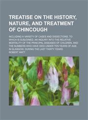 Treatise on the History, Nature, and Treatment of Chincough; Including a Variety of Cases and Dissections. to Which Is Subjoined, an Inquiry Into the Relative Mortality of the Principal Diseases of Children, and the Numbers Who Have Died Under Ten Years o,1150135093,9781150135095