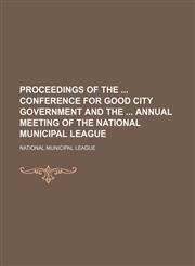 Proceedings of the  Conference for Good City Government and the  Annual meeting of the National Municipal League (Volume 13),1150117559,9781150117558