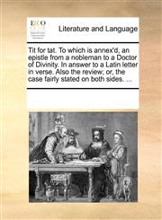 Tit for tat. To which is annex'd, an epistle from a nobleman to a Doctor of Divinity. In answer to a Latin letter in verse. Also the review; or, the case fairly stated on both sides. ...,1170248799,9781170248799