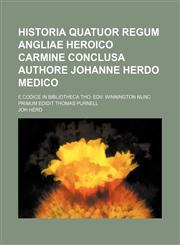Historia Quatuor Regum Angliae heroico carmine conclusa authore Johanne Herdo medico; E codice in bibliotheca Tho. Edv. Winnington nunc primum edidit Thomas Purnell,1153780259,9781153780254