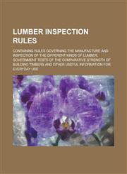 Lumber inspection rules; containing rules governing the manufacture and inspection of the different kinds of lumber; government tests of the comparative strength of building timbers and other useful information for everyday use,1236838173,9781236838179