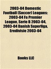 2003-04 Domestic Football (Soccer) Leagues 2003-04 Fa Premier League, Serie B 2003-04, 2003-04 Danish Superliga, Eredivisie 2003-04,1157711111,9781157711117