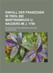 Einfall Der Franzosen in Tirol Bei Martinsbruck U. Nauders Im J. 1799; Mit Einer Karte Des Kriegsschauplatzes,1234628686,9781234628680