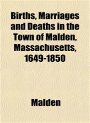 Births, Marriages and Deaths in the Town of Malden, Massachusetts, 1649-1850,1153303191,9781153303194