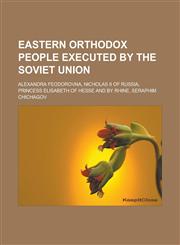 Eastern Orthodox people executed by the Soviet Union Alexandra Feodorovna, Nicholas II of Russia, Princess Elisabeth of Hesse and by Rhine,1233159569,9781233159567