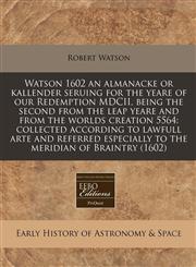 Watson 1602 an almanacke or kallender seruing for the yeare of our Redemption MDCII, being the second from the leap yeare and from the worlds creation 5564 collected according to lawfull arte and referred especially to the meridian of Braintry (1602),1171250622,9781171250623