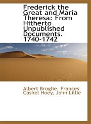 Frederick the Great and Maria Theresa From Hitherto Unpublished Documents. 1740-1742,1113019344,9781113019349