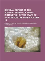 Biennial Report of the Superintendent of Public Instruction of the State of Illinois for the Years Volume 13,1234054779,9781234054779