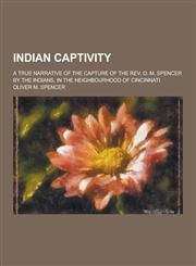 Indian Captivity; A True Narrative of the Capture of the REV. O. M. Spencer by the Indians, in the Neighbourhood of Cincinnati,1230464972,9781230464978