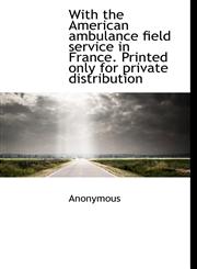 With the American ambulance field service in France. Printed only for private distribution,1117428303,9781117428307