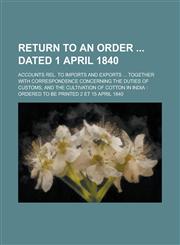 Return to an Order  Dated 1 April 1840; Accounts Rel. to Imports and Exports ... Together with Correspondence Concerning the Duties of Customs, and the Cultivation of Cotton in India Ordered to be Printed 2 Et 15 April 1840,1236819926,9781236819925