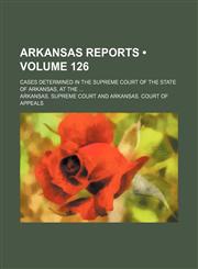 Arkansas Reports (Volume 126); Cases Determined in the Supreme Court of the State of Arkansas, at The,1153987708,9781153987707