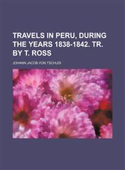 Travels in Peru, During the Years 1838-1842. Tr. by T. Ross,1458988988,9781458988980