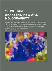 "Is William Shakespeare's will holographic?"; With some remarks upon the recent action for libel of Pym Yeatman v. "The Saturday review", respecting "The Gentle Shakspere" and the secret history of the motives which induuced it,1151305715,9781151305718