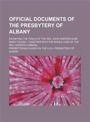 Official Documents of the Presbytery of Albany; Exhibiting the Trials of the Rev. John Chester & Mr. Mark Tucker Together With the Whole Case of the Rev. Hooper Cumming,1150987480,9781150987489