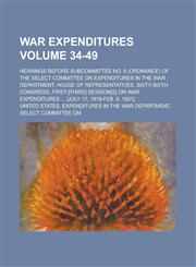War expenditures; Hearings before Subcommittee No. 5 (ordnance) of the Select Committee on Expenditures in the War Department, House of Representatives, Sixty-Sixth Congress, first-[third] session[s] on war expenditures ... Volume 34-49,1130648214,9781130648218