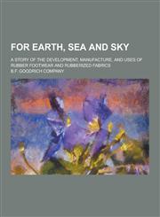 For Earth, Sea and Sky; A Story of the Development, Manufacture, and Uses of Rubber Footwear and Rubberized Fabrics,1230355642,9781230355641